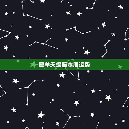 属羊天蝎座本周运势,属羊的天蝎座的性格和创业运势 属羊天蝎座本周运势,属羊的天蝎座的性格和创业运势