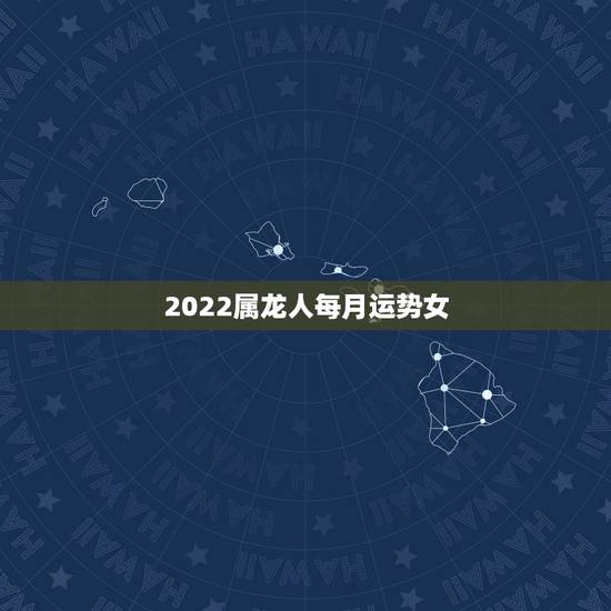 2022属龙人每月运势女,属龙2021年运势及运程女性 2022属龙人每月运势女,属龙2021年运势及运程女性