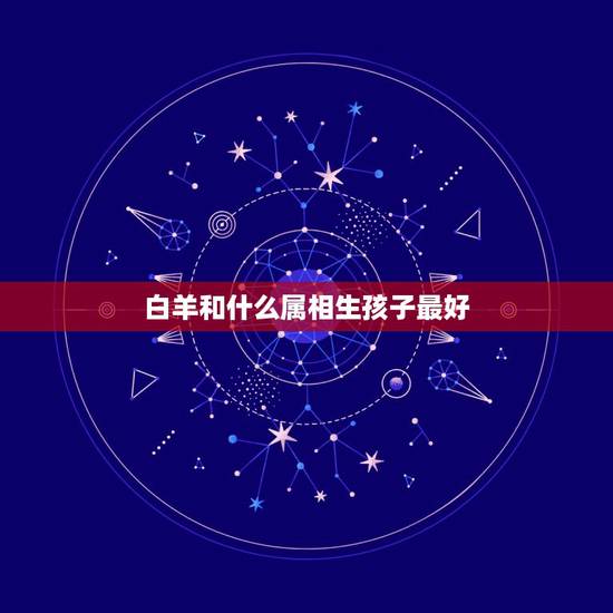 白羊和什么属相生孩子最好，属蛇的白羊座女生和什么属相最相配？