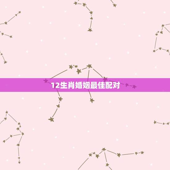 12生肖婚姻最佳配对，12生肖最佳配对