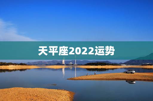 天平座2022运势,2021年天秤座大预言 今年财运怎么样 天平座2022运势,2021年天秤座大预言 今年财运怎么样