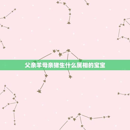 父亲羊母亲猪生什么属相的宝宝,兔爸爸猪妈妈生什么生肖宝宝好 父亲羊母亲猪生什么属相的宝宝,兔爸爸猪妈妈生什么生肖宝宝好