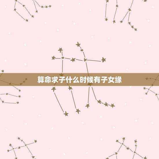 算命求子什么时候有子女缘,八字看哪年有孩子 算命求子什么时候有子女缘,八字看哪年有孩子