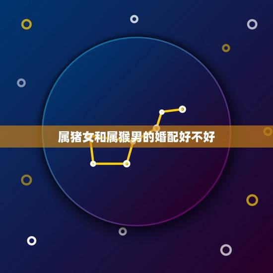 属猪女和属猴男的婚配好不好,男的属猪和女的属猴相配? 属猪女和属猴男的婚配好不好,男的属猪和女的属猴相配?
