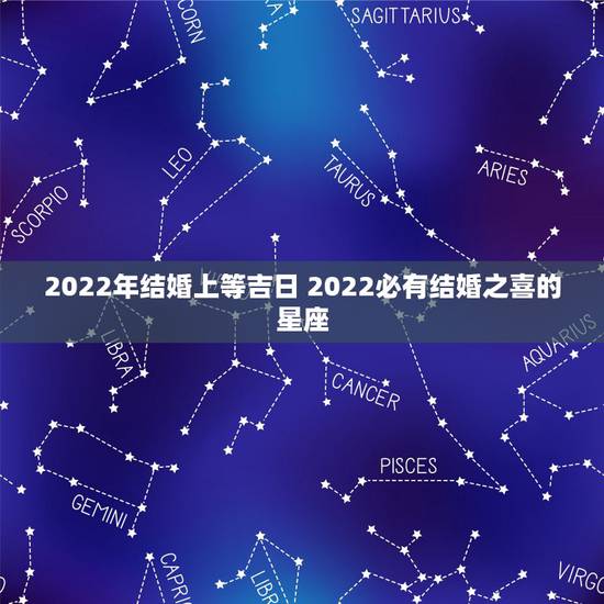 2022年结婚上等吉日 2022必有结婚之喜的星座 2022年结婚上等吉日 2022必有结婚之喜的星座
