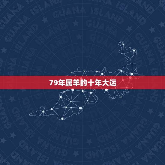 79年属羊的十年大运,1979年属羊的未来十年运程 79年属羊的十年大运,1979年属羊的未来十年运程