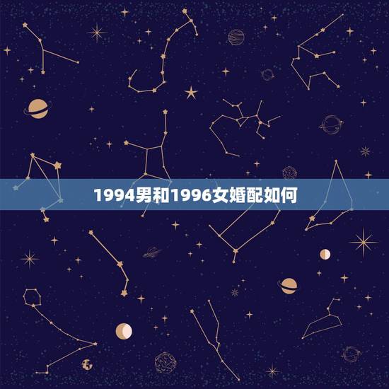 1994男和1996女婚配如何,94年男狗与96年女鼠属相配吗 1994男和1996女婚配如何,94年男狗与96年女鼠属相配吗