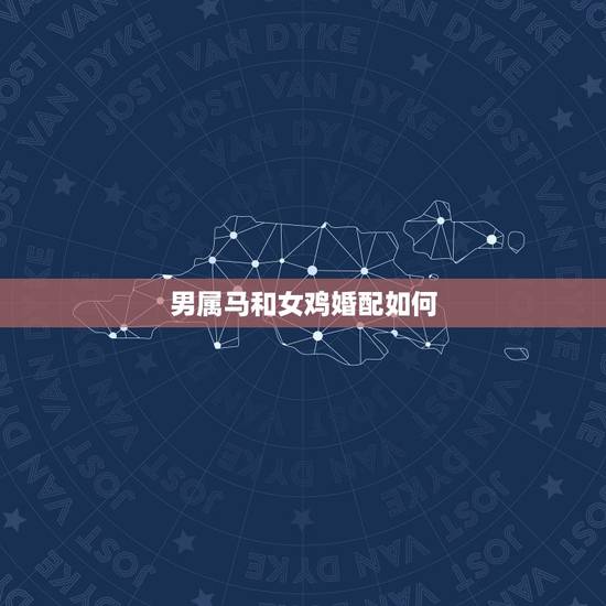 男属马和女鸡婚配如何，属马男和属鸡女婚姻相配吗