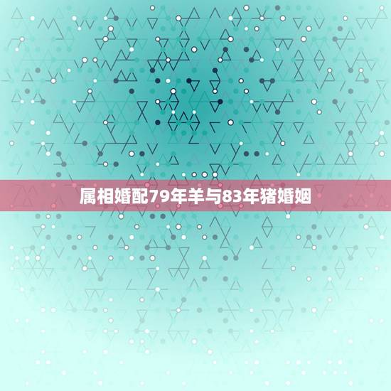 属相婚配79年羊与83年猪婚姻,1983年男猪与1979年羊女的婚姻配 属相婚配79年羊与83年猪婚姻,1983年男猪与1979年羊女的婚姻配