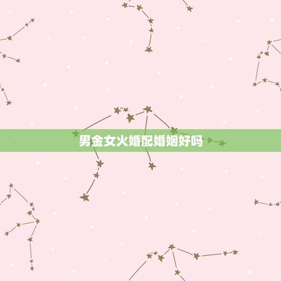 男金女火婚配婚姻好吗,1992年男属金和1995年女属火可以结婚吗? 男金女火婚配婚姻好吗,1992年男属金和1995年女属火可以结婚吗?