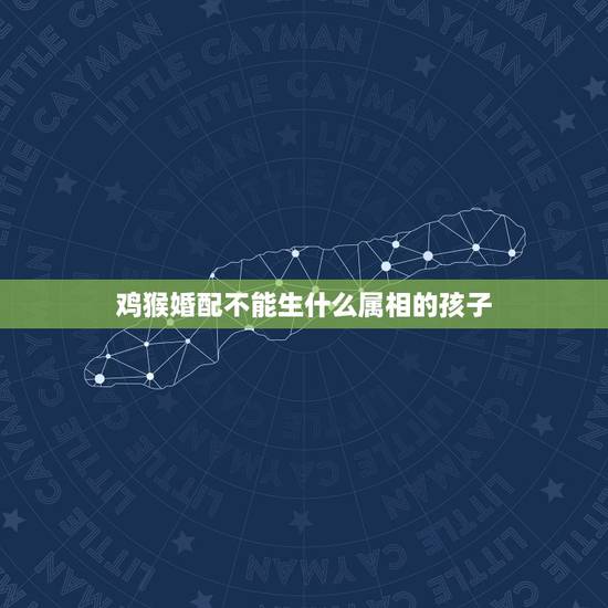 鸡猴婚配不能生什么属相的孩子,属虎的夫妻不能生什么属相的孩子 鸡猴婚配不能生什么属相的孩子,属虎的夫妻不能生什么属相的孩子