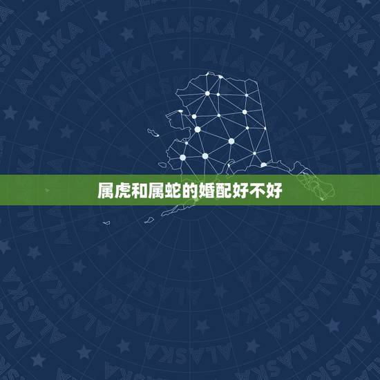 属虎和属蛇的婚配好不好,属虎和属蛇有一辈子的夫妻吗 属虎和属蛇的婚配好不好,属虎和属蛇有一辈子的夫妻吗