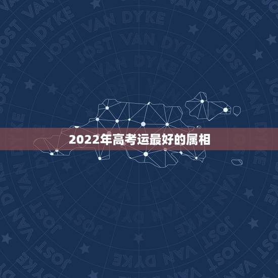 2022年高考运最好的属相，2022年适合添丁的属相