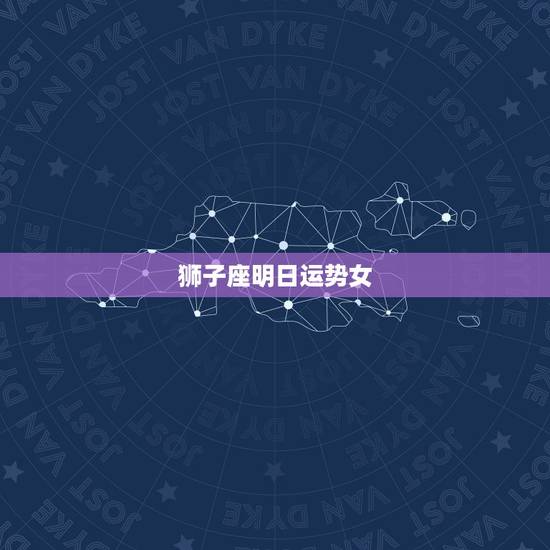 狮子座明日运势女，狮子座明日运势女生今日牌运