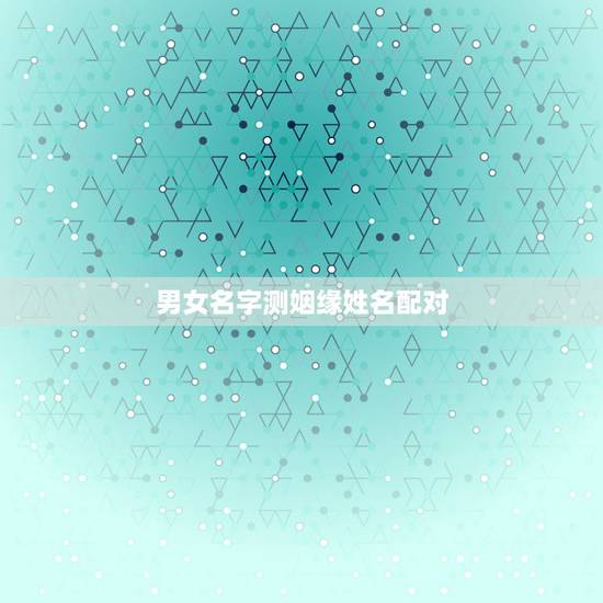 男女名字测姻缘姓名配对,姓名配对免费测姻缘 男女名字测姻缘姓名配对,姓名配对免费测姻缘