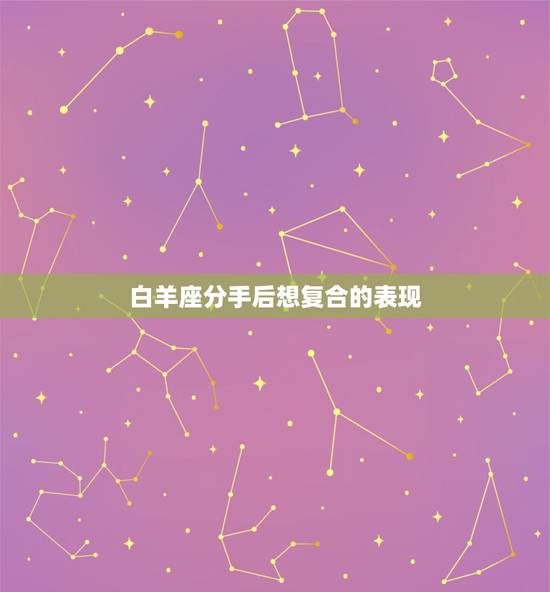 白羊座分手后想复合的表现，白羊女容易让前任后悔