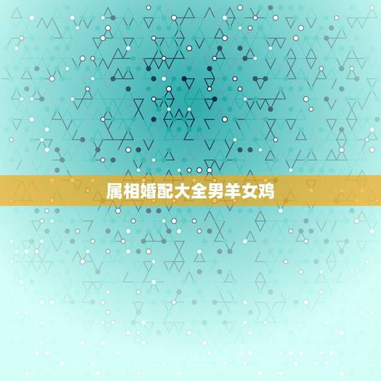 属相婚配大全男羊女鸡，属相婚配鸡和羊