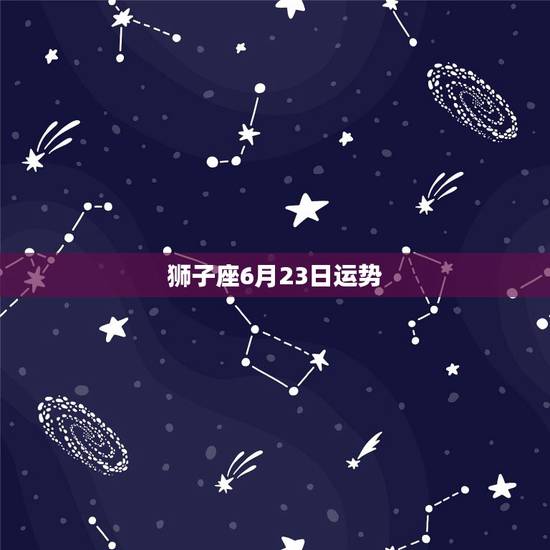狮子座6月23日运势,狮子座本月运势如何 狮子座6月23日运势,狮子座本月运势如何