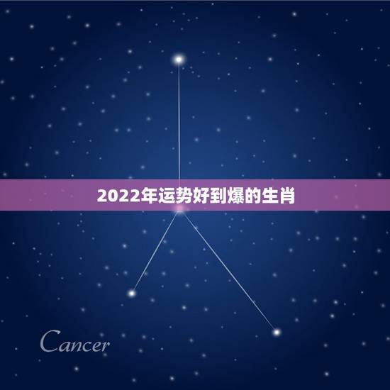 2022年运势好到爆的生肖，2022年运势12生肖运势详解