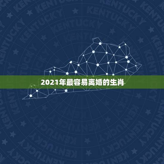 2021年最容易离婚的生肖,2021年婚姻有磨难的生肖 2021年最容易离婚的生肖,2021年婚姻有磨难的生肖