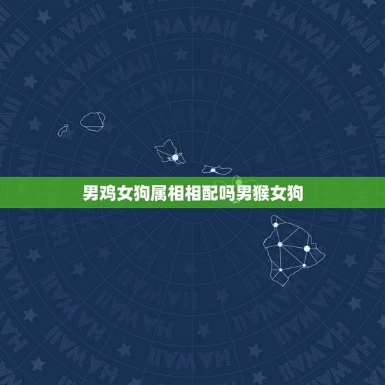 男鸡女狗属相相配吗男猴女狗,生肖配对姻缘男鸡女狗 男鸡女狗属相相配吗男猴女狗,生肖配对姻缘男鸡女狗