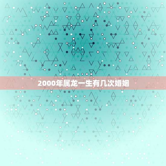 2000年属龙一生有几次婚姻,2000年属龙女一生有几次婚姻 2000年属龙一生有几次婚姻,2000年属龙女一生有几次婚姻