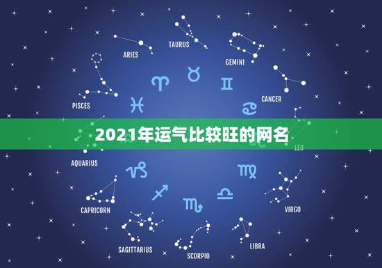2021年运气比较旺的网名,带来运气最好的网名 2021年运气比较旺的网名,带来运气最好的网名
