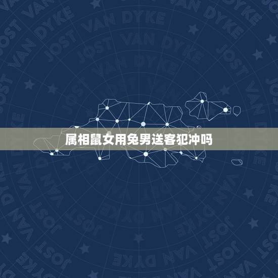 属相鼠女用兔男送客犯冲吗，属鼠的和哪个属相不相克？如果要和兔在一起怎么