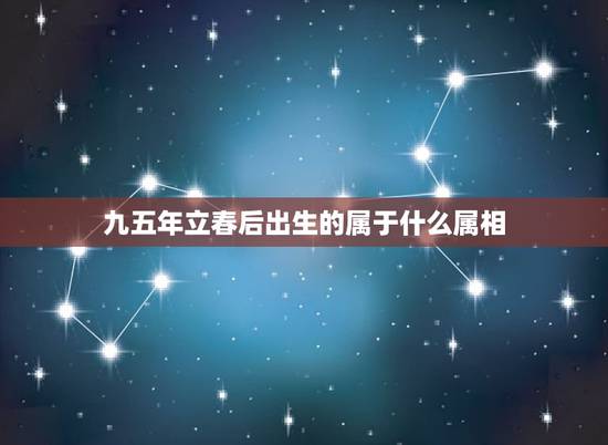 九五年立春后出生的属于什么属相，立春出生的人属相是什么？