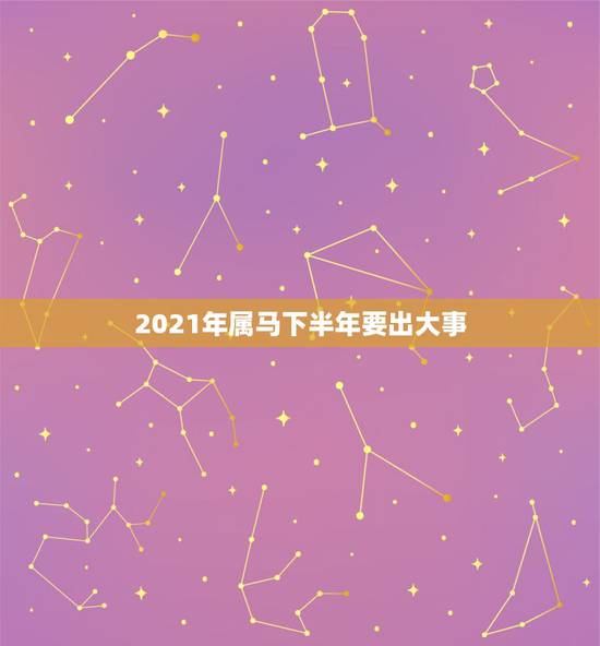 2021年属马下半年要出大事,2021年属马男人的全年运势 2021年属马下半年要出大事,2021年属马男人的全年运势