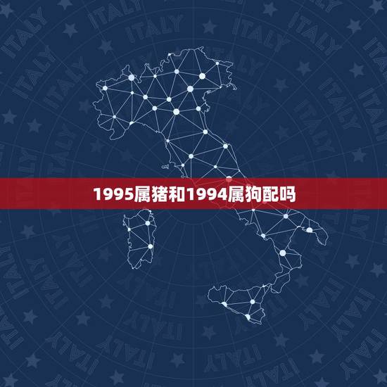 1995属猪和1994属狗配吗,94狗男和95猪女和不合 1995属猪和1994属狗配吗,94狗男和95猪女和不合