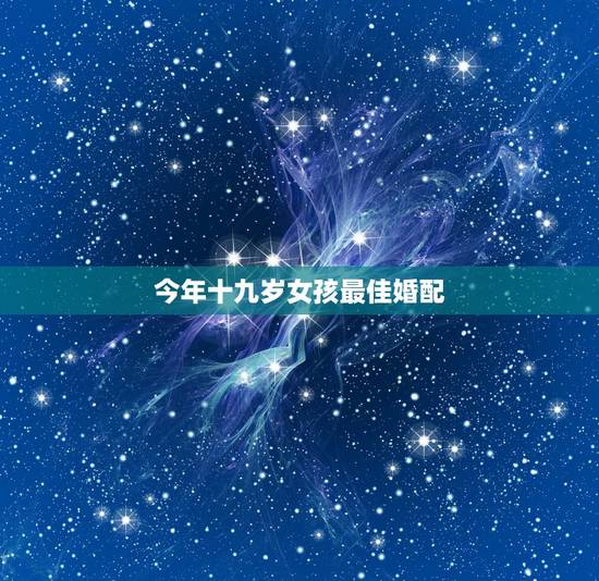 今年十九岁女孩最佳婚配,最佳婚配属相 今年十九岁女孩最佳婚配,最佳婚配属相
