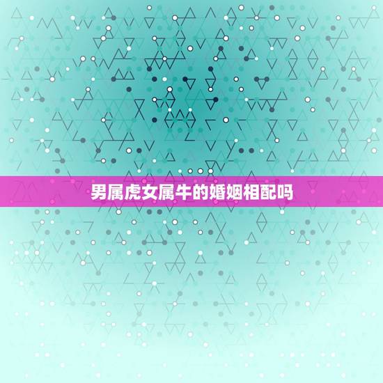 男属虎女属牛的婚姻相配吗，女属牛男属虎相配吗