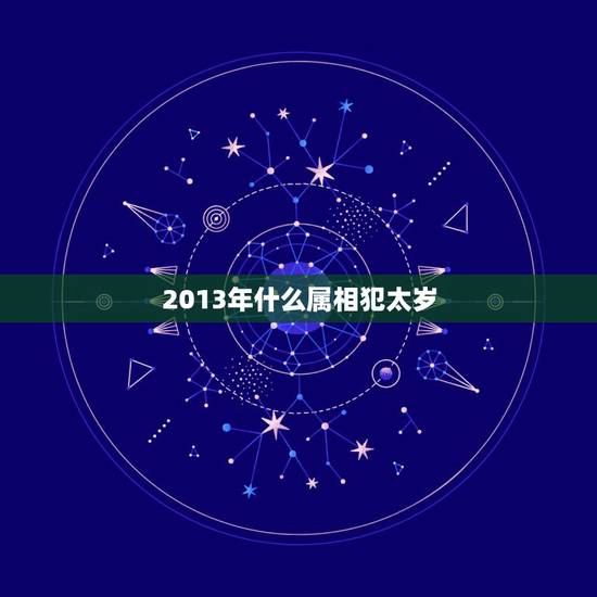 2013年什么属相犯太岁,2013年犯太岁属相有几个?2013年犯太岁 2013年什么属相犯太岁,2013年犯太岁属相有几个?2013年犯太岁