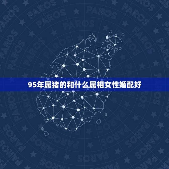 95年属猪的和什么属相女性婚配好，95年猪女婚配属相最配