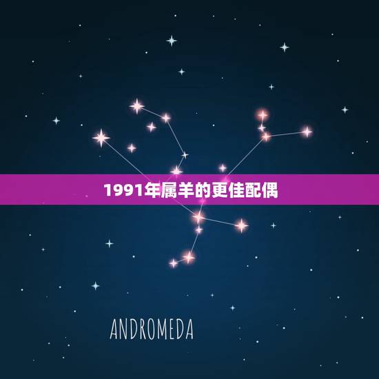 1991年属羊的更佳配偶,1991年属羊女人婚姻命运 1991年属羊的更佳配偶,1991年属羊女人婚姻命运