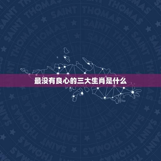 最没有良心的三大生肖是什么,史上最歹毒的生肖 最没有良心的三大生肖是什么,史上最歹毒的生肖