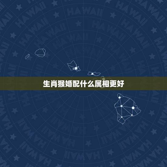 生肖猴婚配什么属相更好,生肖猴和什么属相相配 生肖猴婚配什么属相更好,生肖猴和什么属相相配