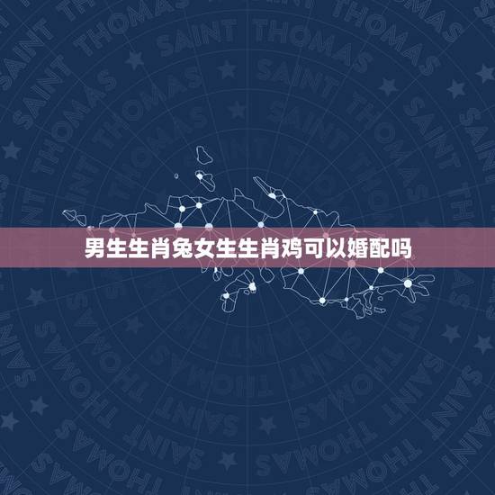 男生生肖兔女生生肖鸡可以婚配吗,属兔的女生和属鸡的男生的婚配怎么样 男生生肖兔女生生肖鸡可以婚配吗,属兔的女生和属鸡的男生的婚配怎么样