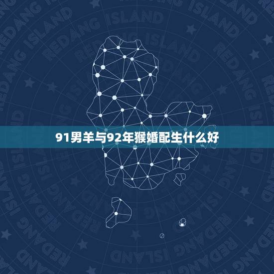 91男羊与92年猴婚配生什么好,91年男羊配92年猴生什么属相宝宝好 91男羊与92年猴婚配生什么好,91年男羊配92年猴生什么属相宝宝好