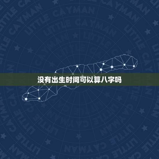 没有出生时间可以算八字吗,不知道具体的出生时辰可以算八字吗? 没有出生时间可以算八字吗,不知道具体的出生时辰可以算八字吗?