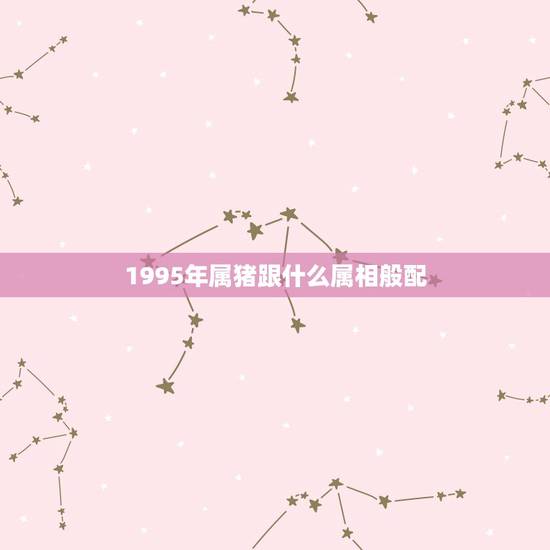 1995年属猪跟什么属相般配，属猪和什么属相相冲