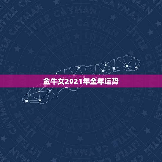 金牛女2021年全年运势，金牛座2021年的全年运势