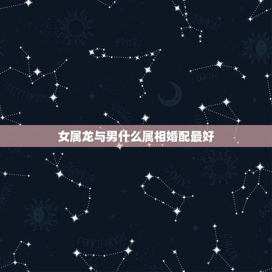 女属龙与男什么属相婚配最好，属龙男和什么属相最配