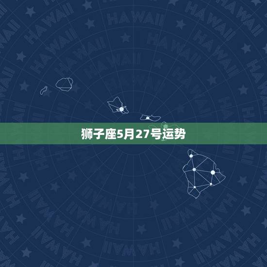 狮子座5月27号运势,狮子座的全年运势? 狮子座5月27号运势,狮子座的全年运势?