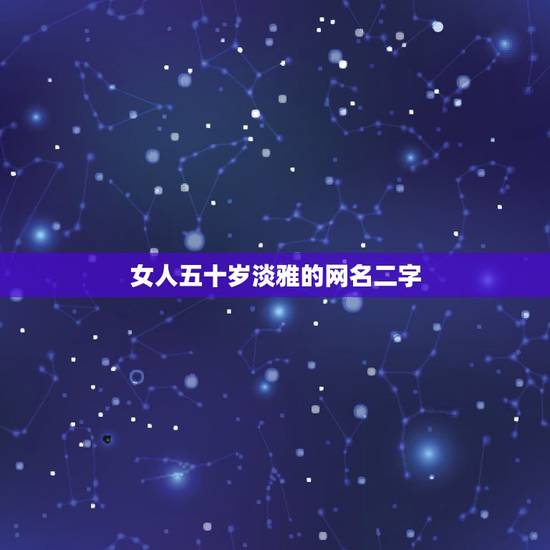 女人五十岁淡雅的网名二字，五十岁女人优雅气质网名有哪些？