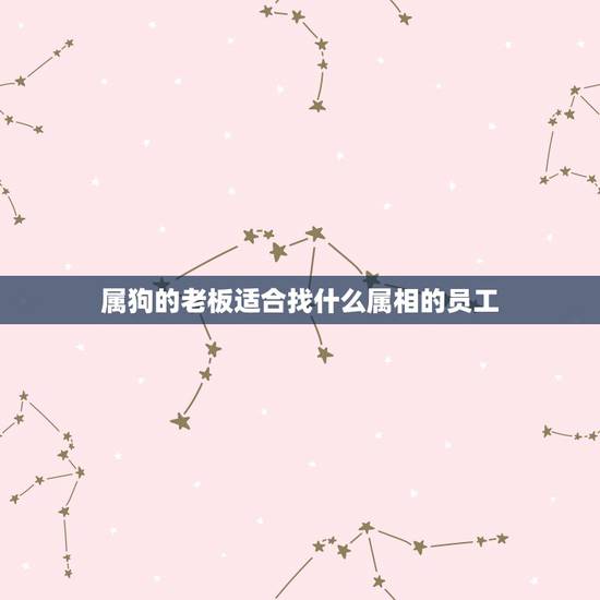 属狗的老板适合找什么属相的员工,属狗适合跟什么属相的人合伙做生意 属狗的老板适合找什么属相的员工,属狗适合跟什么属相的人合伙做生意