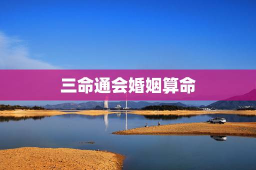 三命通会婚姻算命，三命通会算命的准确性