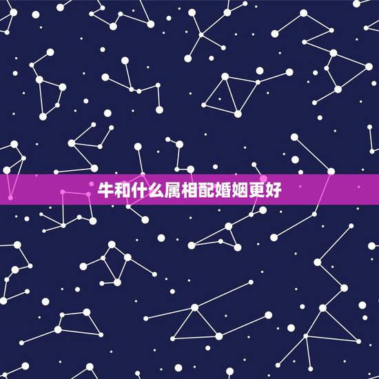 牛和什么属相配婚姻更好，牛婚姻跟什么属相更好