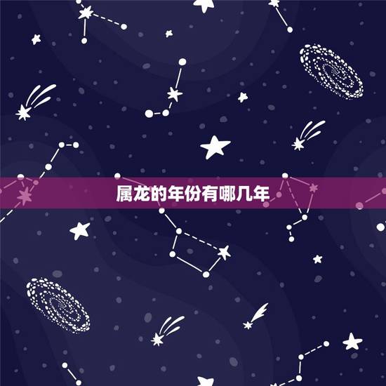 属龙的年份有哪几年,属龙的有哪些年份出生的人 属龙的年份有哪几年,属龙的有哪些年份出生的人